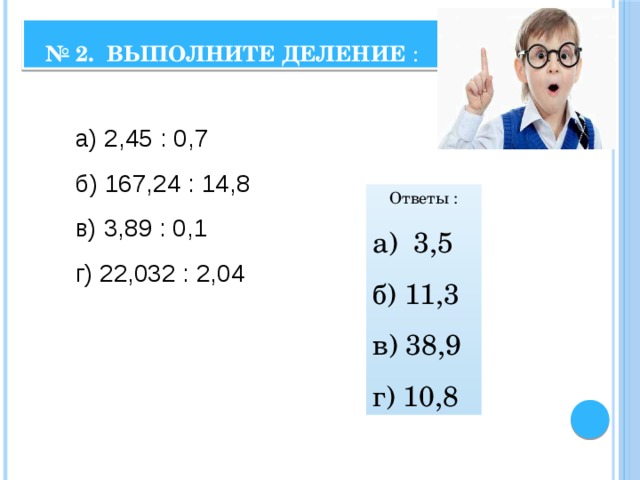 № 2. Выполните деление : а) 2,45 : 0,7 б) 167,24 : 14,8 в) 3,89 : 0,1 г) 22,032 : 2,04 Ответы : а) 3,5 б) 11,3 в) 38,9 г) 10,8 