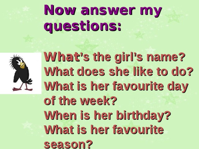 Now answer my questions:  What ’s the girl’s name? What does she like to do? What is her favourite day of the week? When is her birthday? What is her favourite season?  