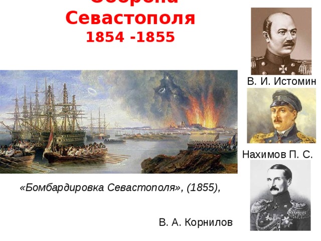  Оборона  Севастополя  1854 -1855 В. И. Истомин Нахимов П. С. «Бомбардировка Севастополя», (1855), В. А. Корнилов  
