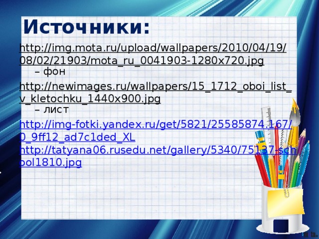 Источники: http://img.mota.ru/upload/wallpapers/2010/04/19/08/02/21903/mota_ru_0041903-1280x720.jpg – фон http://newimages.ru/wallpapers/15_1712_oboi_list_v_kletochku_1440x900.jpg – лист http://img-fotki.yandex.ru/get/5821/25585874.167/0_9ff12_ad7c1ded_XL http://tatyana06.rusedu.net/gallery/5340/75137-school1810.jpg 