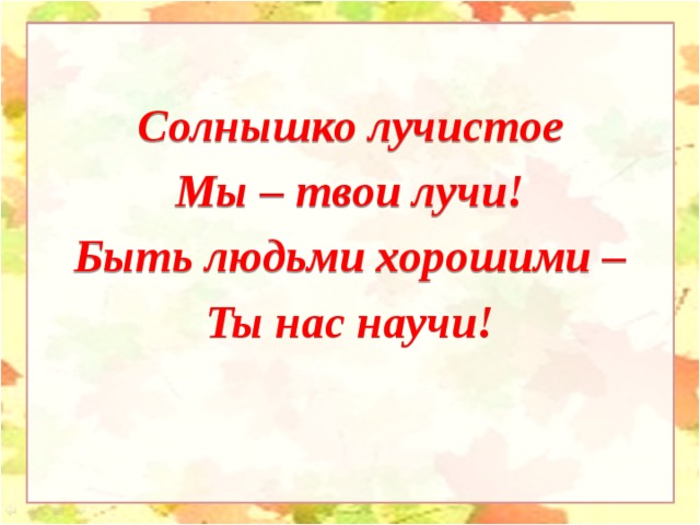 Солнышко лучистое Мы – твои лучи! Быть людьми хорошими – Ты нас научи!