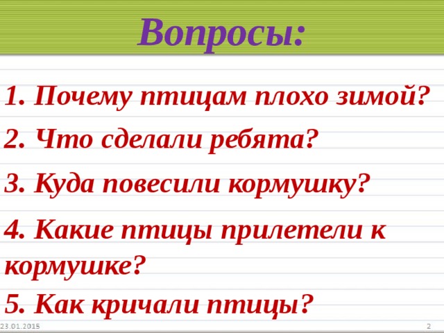 Вопросы: 1. Почему птицам плохо зимой? 2. Что сделали ребята? 3. Куда повесили кормушку? 4. Какие птицы прилетели к кормушке? 5. Как кричали птицы?