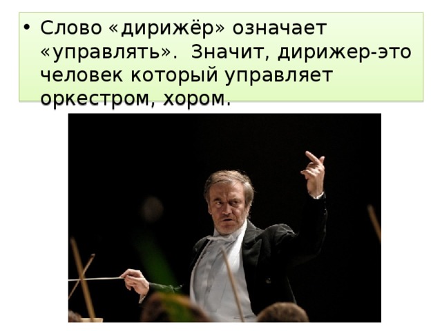 Слово «дирижёр» означает «управлять». Значит, дирижер-это человек который управляет оркестром, хором. 