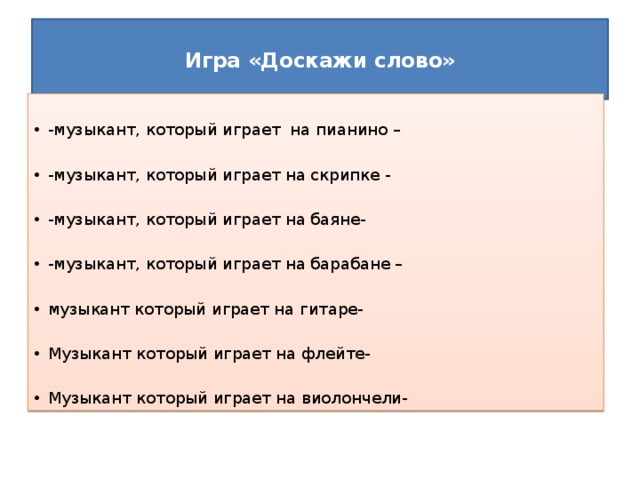  Игра «Доскажи слово»   -музыкант, который играет на пианино – -музыкант, который играет на скрипке - -музыкант, который играет на баяне- -музыкант, который играет на барабане – музыкант который играет на гитаре- Музыкант который играет на флейте- Музыкант который играет на виолончели- 