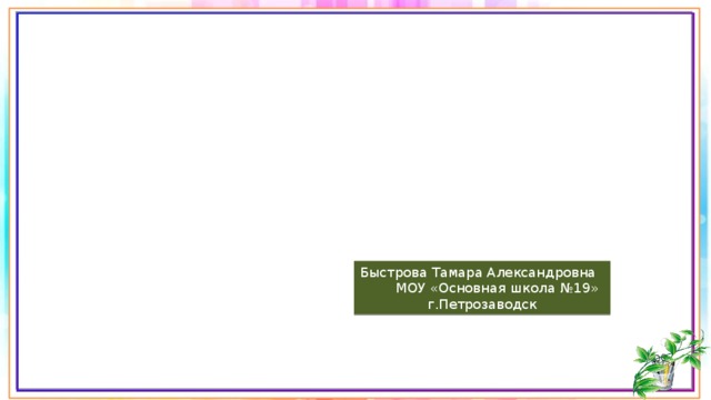 Быстрова Тамара Александровна МОУ «Основная школа №19» г.Петрозаводск 