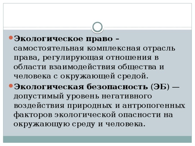 Экологическое право – самостоятельная комплексная отрасль права, регулирующая отношения в области взаимодействия общества и человека с окружающей средой. Экологическая безопасность ( ЭБ ) — допустимый уровень негативного воздействия природных и антропогенных факторов экологической опасности на окружающую среду и человека. 