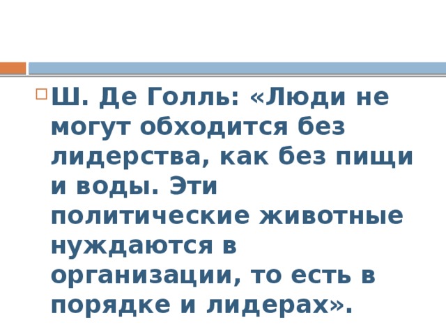 Ш. Де Голль: «Люди не могут обходится без лидерства, как без пищи и воды. Эти политические животные нуждаются в организации, то есть в порядке и лидерах». 