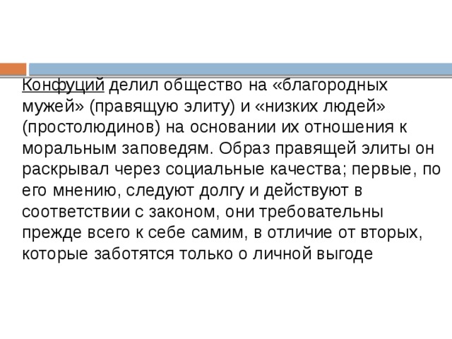 Конфуций  делил общество на «благородных мужей» (правящую элиту) и «низких людей» (простолюдинов) на основании их отношения к моральным заповедям. Образ правящей элиты он раскрывал через социальные качества; первые, по его мнению, следуют долгу и действуют в соответствии с законом, они требовательны прежде всего к себе самим, в отличие от вторых, которые заботятся только о личной выгоде 