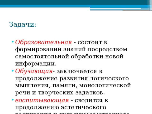 Задачи:   Образовательная - состоит в формировании знаний посредством самостоятельной обработки новой информации. Обучающая - заключается в продолжение развития логического мышления, памяти, монологической речи и творческих задатков. воспитывающая - сводится к продолжению эстетического воспитания и культуры умственного труда.     