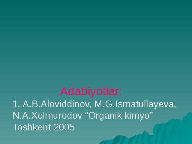        Adabiyotlar:  1. A.B.Aloviddinov, M.G.Ismatullayeva, N.A.Xolmurodov “Organik kimyo”  Toshkent 2005   2. A.Abdusamatov “Organik kimyo”  Toshkent 2005   3.Internet ma’lumotlar. 