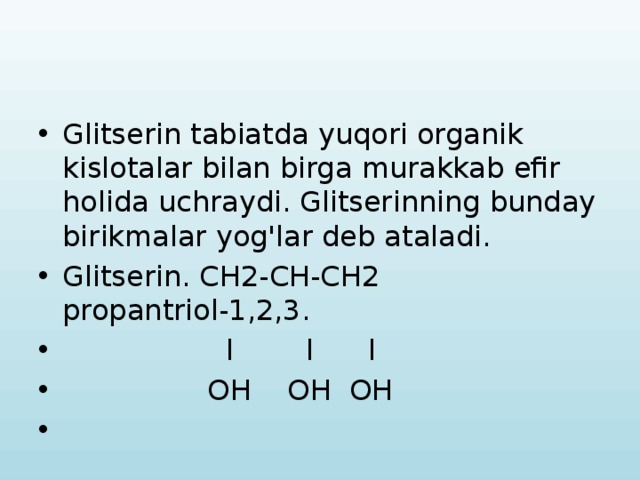 Glitserin tabiatda yuqori organik kislotalar bilan birga murakkab efir holida uchraydi. Glitserinning bunday birikmalar yog'lar deb ataladi. Glitserin. CH2-CH-CH2 propantriol-1,2,3.  l l l  OH OH OH 