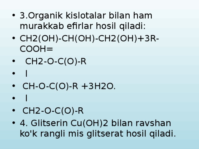 3.Organik kislotalar bilan ham murakkab efirlar hosil qiladi: CH2(OH)-CH(OH)-CH2(OH)+3R-COOH=  CH2-O-C(O)-R  l  CH-O-C(O)-R +3H2O.  l  CH2-O-C(O)-R 4. Glitserin Cu(OH)2 bilan ravshan ko'k rangli mis glitserat hosil qiladi. 