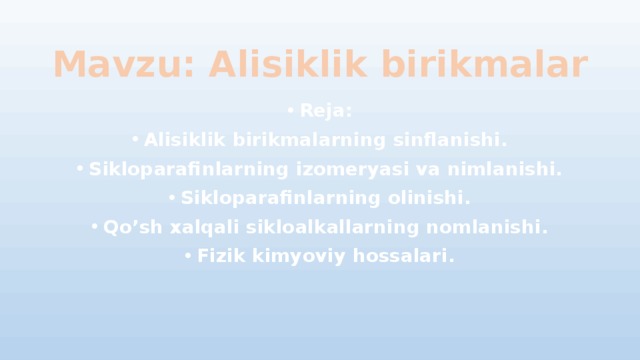 Mavzu: Alisiklik birikmalar Reja: Alisiklik birikmalarning sinflanishi. Sikloparafinlarning izomeryasi va nimlanishi. Sikloparafinlarning olinishi. Qo’sh xalqali sikloalkallarning nomlanishi. Fizik kimyoviy hossalari. 