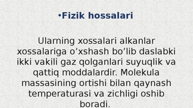 Fizik hossalari  Ularning xossalari alkanlar xossalariga o’xshash bo’lib daslabki ikki vakili gaz qolganlari suyuqlik va qattiq moddalardir. Molekula massasining ortishi bilan qaynash temperaturasi va zichligi oshib boradi. 