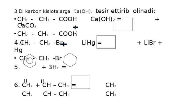 3.Di karbon kislotalarga Ca(OH) 2 tesir ettirib olinadi: CH 2 -  CH 2 -  COOH Ca(OH) 2 = + CaCO 3 CH 2 - CH 2 - COOH 4.CH 2 - CH 2 -Br LiHg = + LiBr + Hg  CH 2 - CH 2 -Br  + 3H 2 = 6. CH 2 + CH – CH 3 = CH 3   CH 2 CH – CH 3 CH 3 Ca(O Ca(OH) 2 H) 2 