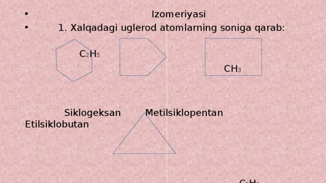  Izomeriyasi  1. Xalqadagi uglerod atomlarning soniga qarab:  C 2 H 5  CH 3  Siklogeksan Metilsiklopentan Etilsiklobutan  C 3 H 8  Propilsiklopropan 