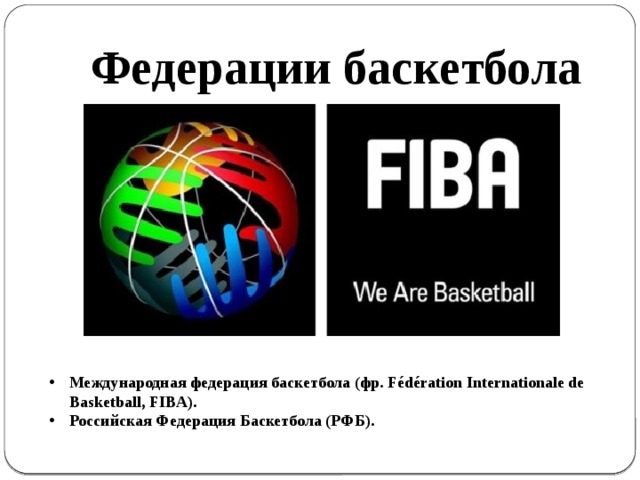 Федерации баскетбола Международная федерация баскетбола (фр. Fédération Internationale de Basketball, FIBA). Российская Федерация Баскетбола (РФБ).    