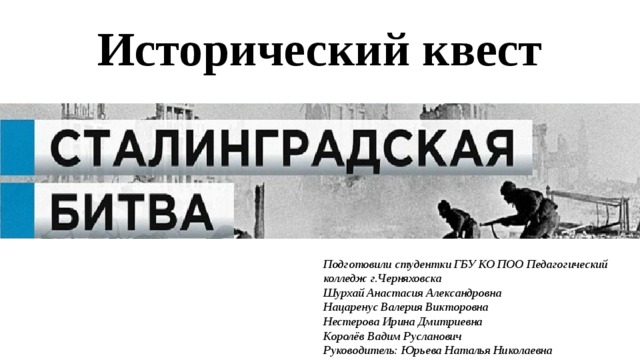 Исторический квест   Подготовили студентки ГБУ КО ПОО Педагогический колледж г.Черняховска  Шурхай Анастасия Александровна  Нацаренус Валерия Викторовна  Нестерова Ирина Дмитриевна Королёв Вадим Русланович  Руководитель: Юрьева Наталья Николаевна 