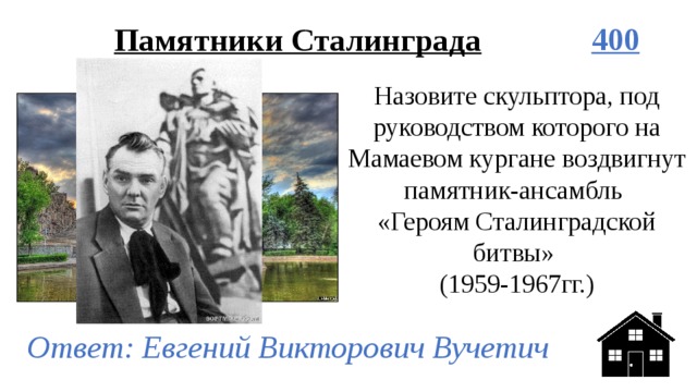 Памятники Сталинграда 400 Назовите скульптора, под руководством которого на Мамаевом кургане воздвигнут памятник-ансамбль  «Героям Сталинградской битвы»  (1959-1967гг.) Ответ: Евгений Викторович Вучетич 