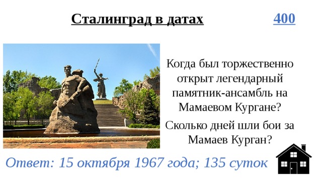 Сталинград в датах 400 Когда был торжественно открыт легендарный памятник-ансамбль на Мамаевом Кургане? Сколько дней шли бои за Мамаев Курган? Ответ: 15 октября 1967 года; 135 суток 