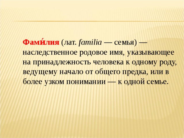 Фами́лия (лат.  familia  — семья) — наследственное родовое имя, указывающее на принадлежность человека к одному роду, ведущему начало от общего предка, или в более узком понимании — к одной семье.  