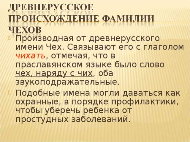 Производная от древнерусского имени Чех. Связывают его с глаголом чихать , отмечая, что в праславянском языке было слово чех, наряду с чих , оба звукоподражательные. Подобные имена могли даваться как охранные, в порядке профилактики, чтобы уберечь ребенка от простудных заболеваний.  