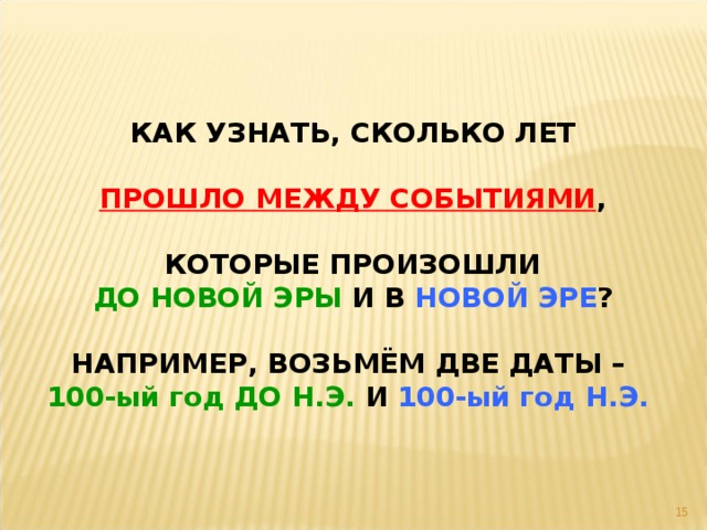 КАК УЗНАТЬ, СКОЛЬКО ЛЕТ  ПРОШЛО МЕЖДУ СОБЫТИЯМИ ,  КОТОРЫЕ ПРОИЗОШЛИ ДО НОВОЙ ЭРЫ И В НОВОЙ ЭРЕ ?  НАПРИМЕР, ВОЗЬМЁМ ДВЕ ДАТЫ – 100-ый год ДО Н.Э. И 100-ый год Н.Э.   