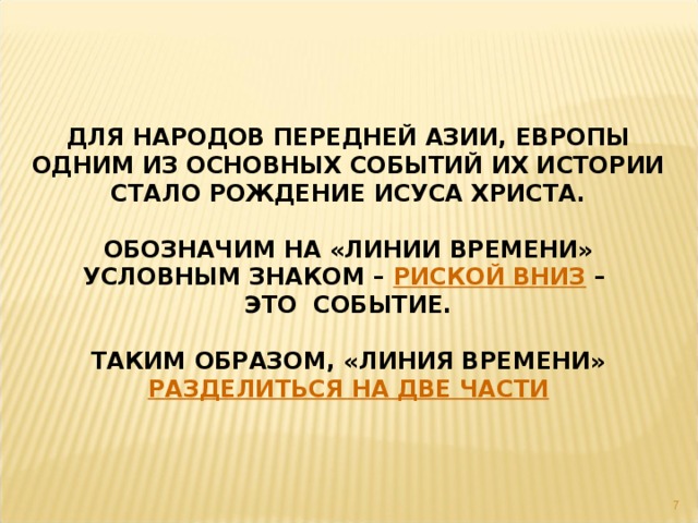 ДЛЯ НАРОДОВ ПЕРЕДНЕЙ АЗИИ, ЕВРОПЫ ОДНИМ ИЗ ОСНОВНЫХ СОБЫТИЙ ИХ ИСТОРИИ СТАЛО РОЖДЕНИЕ ИСУСА ХРИСТА.  ОБОЗНАЧИМ НА «ЛИНИИ ВРЕМЕНИ» УСЛОВНЫМ ЗНАКОМ – РИСКОЙ ВНИЗ – ЭТО СОБЫТИЕ.  ТАКИМ ОБРАЗОМ, «ЛИНИЯ ВРЕМЕНИ» РАЗДЕЛИТЬСЯ НА ДВЕ ЧАСТИ  