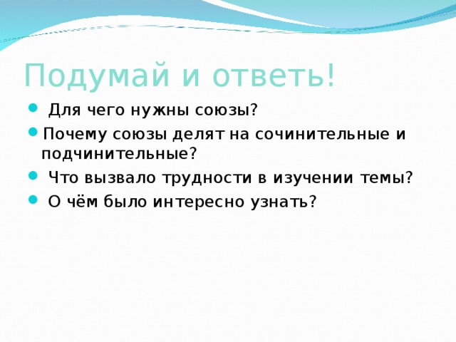 Подумай и ответь!  Для чего нужны союзы? Почему союзы делят на сочинительные и подчинительные?  Что вызвало трудности в изучении темы?  О чём было интересно узнать? 