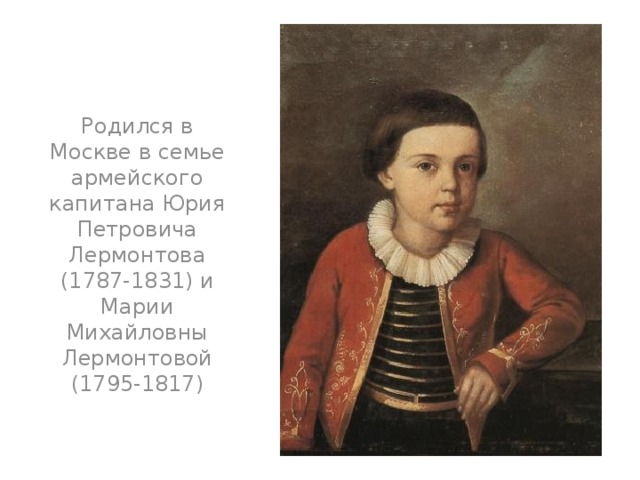 Родился в Москве в семье армейского капитана Юрия Петровича Лермонтова (1787-1831) и Марии Михайловны Лермонтовой (1795-1817) 