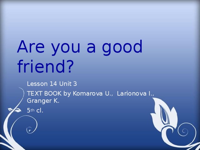 Are you a good friend? Lesson 14 Unit 3 TEXT BOOK by Komarova U., Larionova I., Granger K. 5 th cl. 
