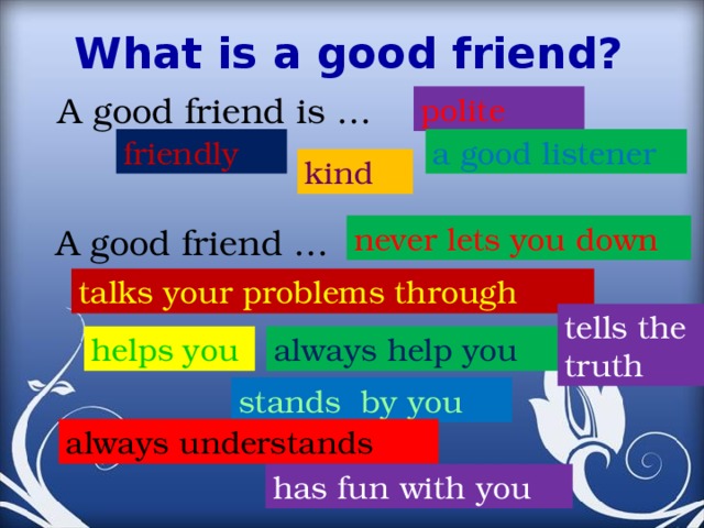 What is a good friend? A good friend is … polite friendly a good listener kind never lets you down A good friend … talks your problems through tells the truth always help you helps you stands by you always understands has fun with you 