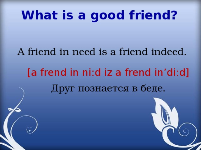 What is a good friend? A friend in need is a friend indeed. [a frend in ni:d iz a frend in’di:d] Друг познается в беде. 