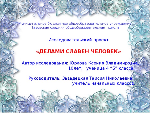 Муниципальное бюджетное общеобразовательное учреждение  Тазовская средняя общеобразовательная школа Исследовательский проект  «ДЕЛАМИ СЛАВЕН ЧЕЛОВЕК»   Автор исследования: Юрлова Ксения Владимировна,  10лет, ученица 4 “Б” класса.  Руководитель: Завадецкая Таисия Николаевна,  учитель начальн ы х классов . 