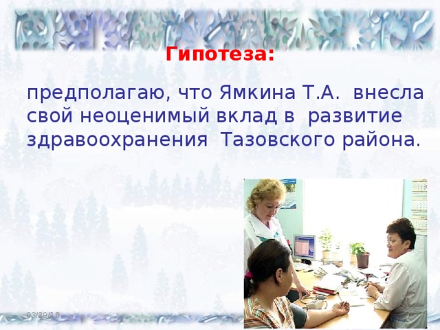  Гипотеза: предполагаю, что Ямкина Т.А. внесла свой неоценимый вклад в развитие здравоохранения Тазовского района. 03/29/18  