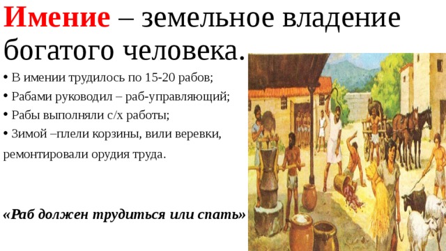 Имение – земельное владение богатого человека. В имении трудилось по 15-20 рабов; Рабами руководил – раб-управляющий; Рабы выполняли с/х работы; Зимой –плели корзины, вили веревки, ремонтировали орудия труда. «Раб должен трудиться или спать» 