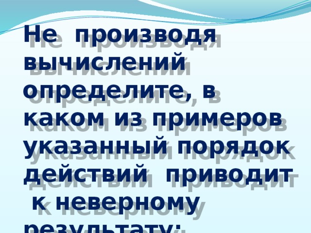 Не производя вычислений определите, в каком из примеров указанный порядок действий приводит к неверному результату: 