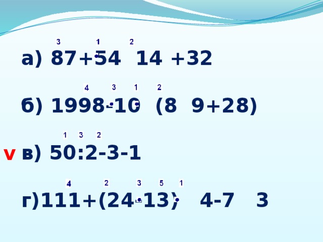    а) 87+54 14 +32  б) 1998-10 (8 9+28)  в) 50:2-3-1  г)111+(24-13) 4-7 3 v 