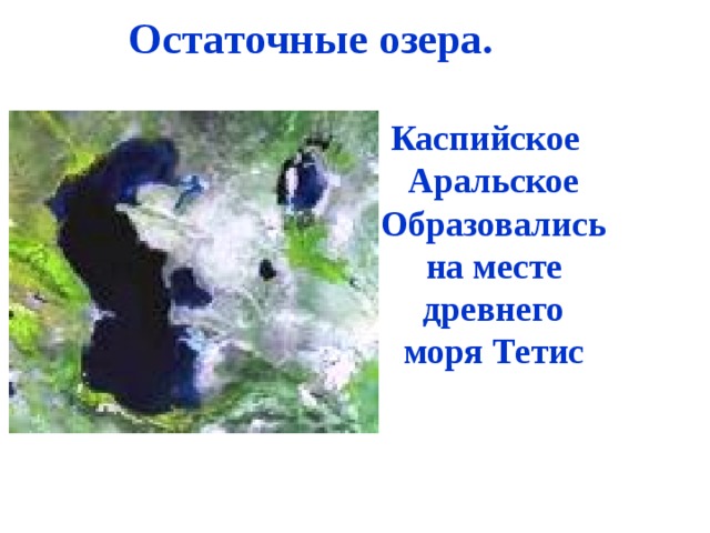 Остаточные озера. Каспийское Аральское Образовались на месте древнего моря Тетис 