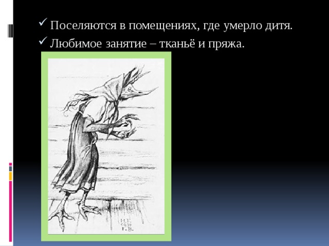 Поселяются в помещениях, где умерло дитя. Любимое занятие – тканьё и пряжа. 