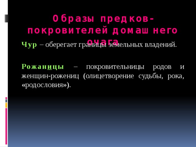 Образы предков-покровителей домашнего очага Чур  – оберегает границы земельных владений. Рожан и цы – покровительницы родов и женщин-рожениц (олицетворение судьбы, рока, «родословия»). 
