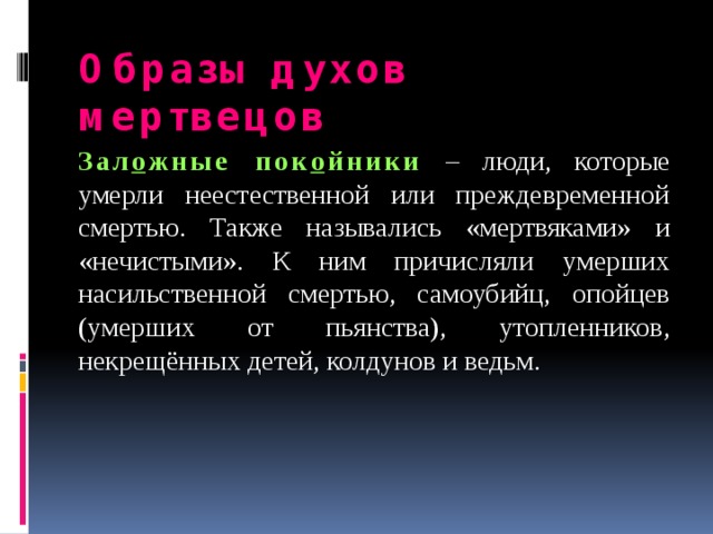Образы духов мертвецов Зал о жные пок о йники  – люди, которые умерли неестественной или преждевременной смертью. Также назывались «мертвяками» и «нечистыми». К ним причисляли умерших насильственной смертью, самоубийц, опойцев (умерших от пьянства), утопленников, некрещённых детей, колдунов и ведьм. 