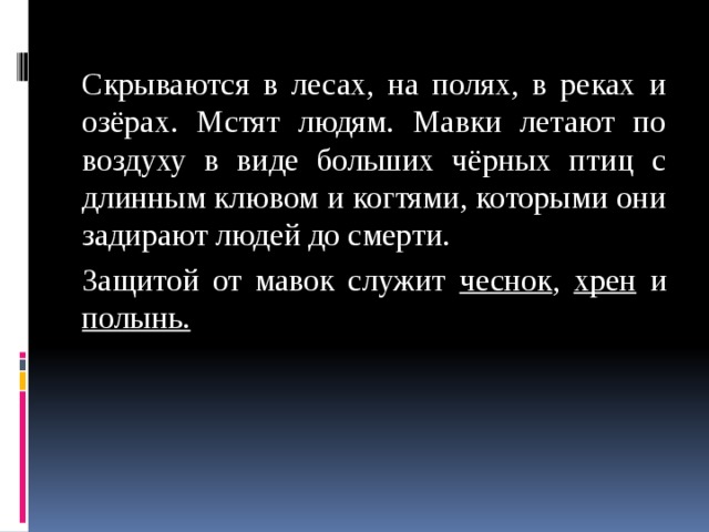 Скрываются в лесах, на полях, в реках и озёрах. Мстят людям. Мавки летают по воздуху в виде больших чёрных птиц с длинным клювом и когтями, которыми они задирают людей до смерти. Защитой от мавок служит чеснок , хрен и полынь.  