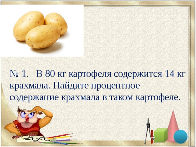 № 1. В 80 кг картофеля содержится 14 кг крахмала. Найдите процентное содержание крахмала в таком картофеле. 