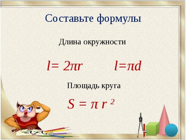 Составьте формулы Длина окружности l= 2 π r l= π d Площадь круга S = π r 2  