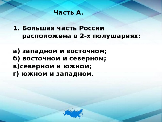 Часть А. Большая часть России расположена в 2-х полушариях:  а) западном и восточном; б) восточном и северном; в)северном и южном; г) южном и западном.  