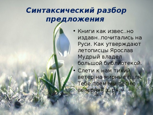 Синтаксический разбор предложения   Книги как извес..но издавн..почитались на Руси. Как утверждают летописцы Ярослав Мудрый владел большой библиотекой. Слети к нам тихий ветер на мирные п..ля. Тебе поем мы песню вечерняя з..ря. 