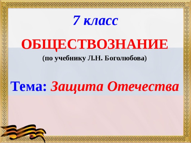 7 класс ОБЩЕСТВОЗНАНИЕ (по учебнику Л.Н. Боголюбова)  Тема: Защита Отечества  