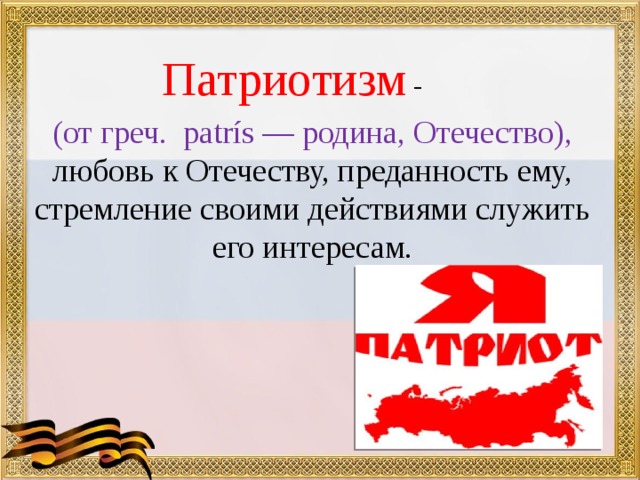  Патриотизм -   (от греч. patrís — родина, Отечество), любовь к Отечеству, преданность ему, стремление своими действиями служить его интересам. 