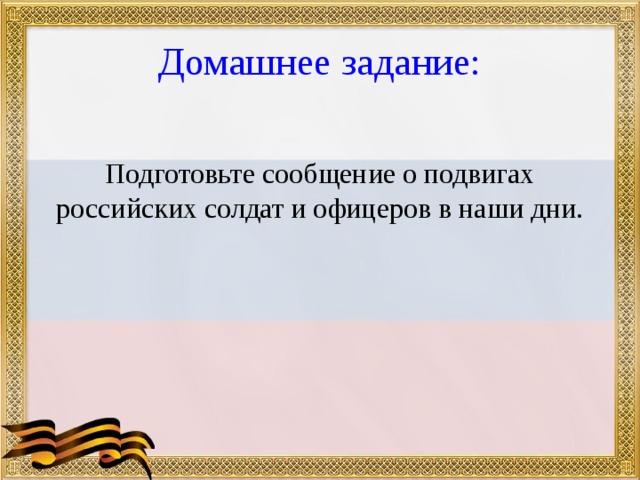 Домашнее задание: Подготовьте сообщение о подвигах российских солдат и офицеров в наши дни. 